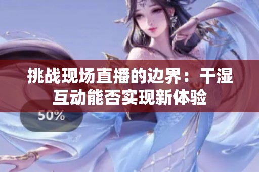 挑战现场直播的边界：干湿互动能否实现新体验