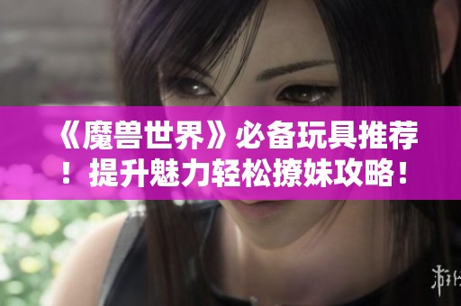 《魔兽世界》必备玩具推荐！提升魅力轻松撩妹攻略！