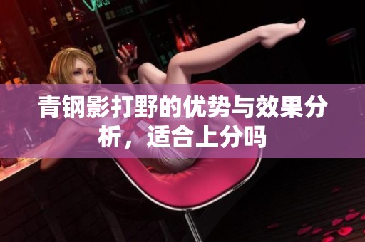 青钢影打野的优势与效果分析，适合上分吗