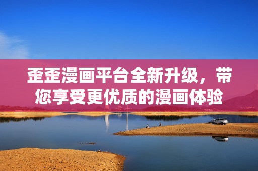 歪歪漫画平台全新升级，带您享受更优质的漫画体验