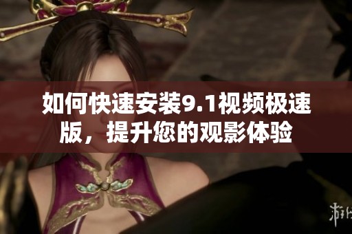如何快速安装9.1视频极速版，提升您的观影体验