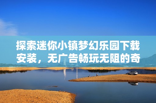 探索迷你小镇梦幻乐园下载安装，无广告畅玩无阻的奇妙体验