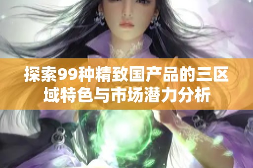 探索99种精致国产品的三区域特色与市场潜力分析