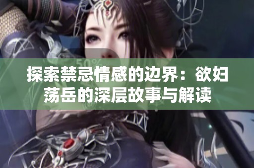 探索禁忌情感的边界：欲妇荡岳的深层故事与解读