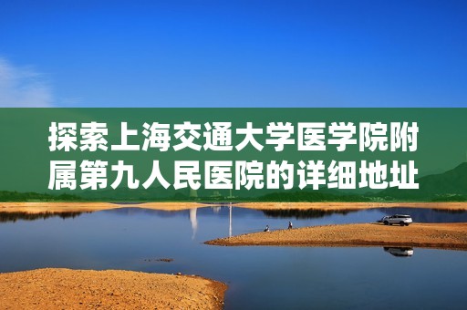 探索上海交通大学医学院附属第九人民医院的详细地址与服务信息