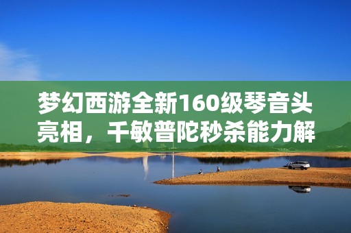 梦幻西游全新160级琴音头亮相，千敏普陀秒杀能力解析