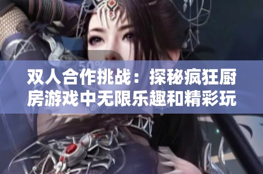 双人合作挑战：探秘疯狂厨房游戏中无限乐趣和精彩玩法