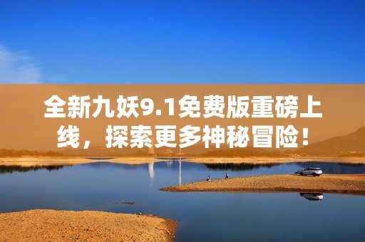 全新九妖9.1免费版重磅上线，探索更多神秘冒险！