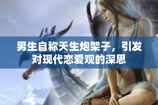 男生自称天生炮架子，引发对现代恋爱观的深思