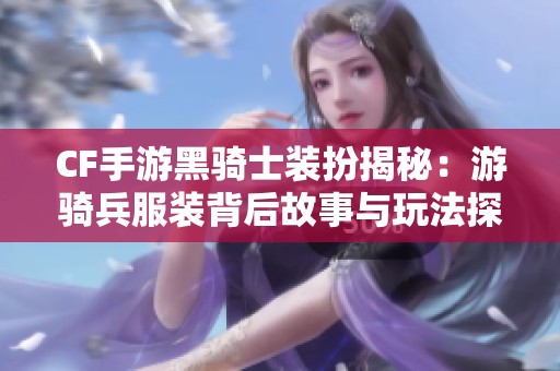 CF手游黑骑士装扮揭秘：游骑兵服装背后故事与玩法探讨