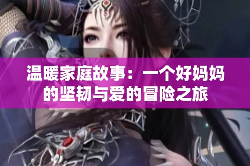 温暖家庭故事：一个好妈妈的坚韧与爱的冒险之旅