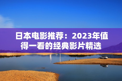 日本电影推荐：2023年值得一看的经典影片精选
