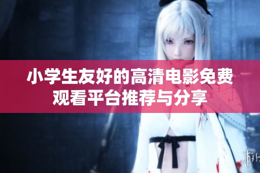小学生友好的高清电影免费观看平台推荐与分享