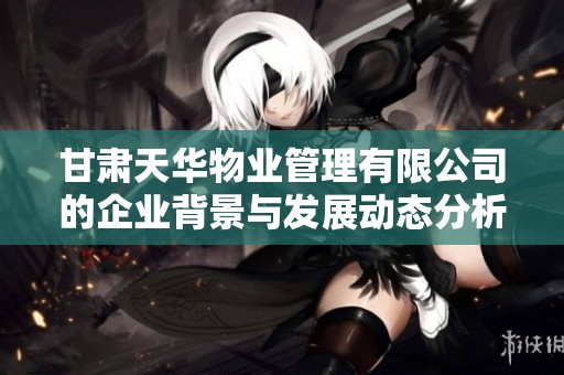 甘肃天华物业管理有限公司的企业背景与发展动态分析
