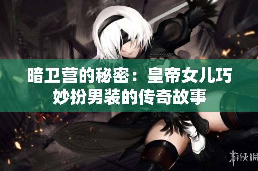 暗卫营的秘密：皇帝女儿巧妙扮男装的传奇故事