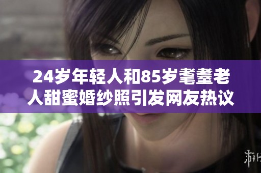 24岁年轻人和85岁耄耋老人甜蜜婚纱照引发网友热议
