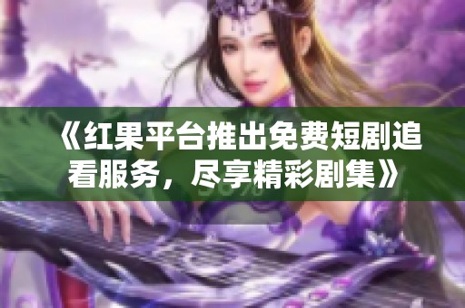 《红果平台推出免费短剧追看服务，尽享精彩剧集》