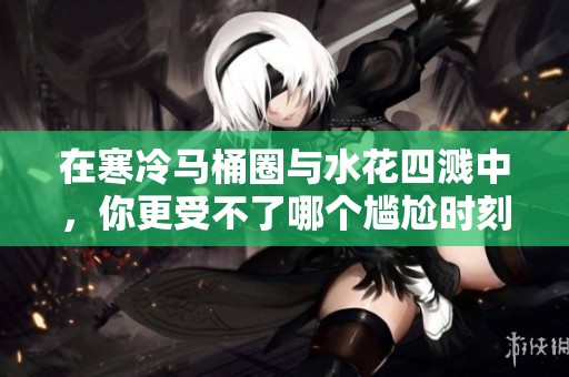 在寒冷马桶圈与水花四溅中，你更受不了哪个尴尬时刻？