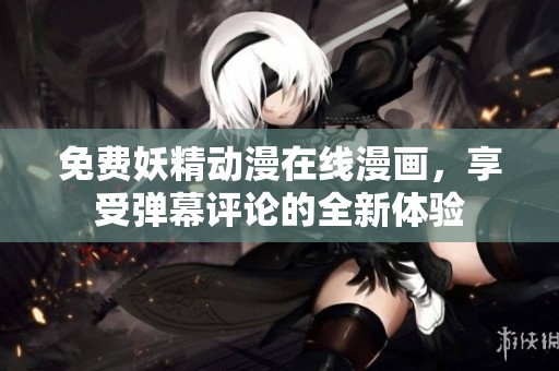 免费妖精动漫在线漫画，享受弹幕评论的全新体验