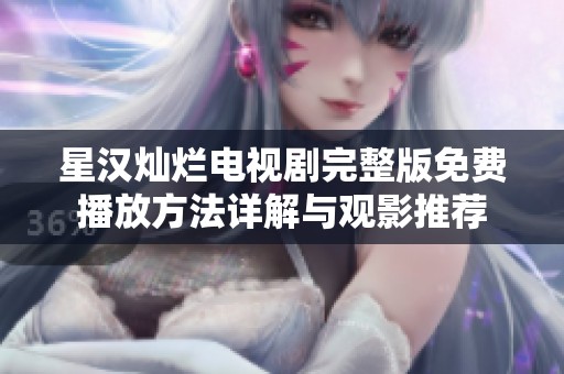 星汉灿烂电视剧完整版免费播放方法详解与观影推荐