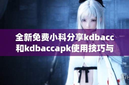 全新免费小科分享kdbacc和kdbaccapk使用技巧与资源