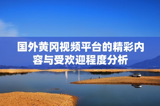 国外黄冈视频平台的精彩内容与受欢迎程度分析