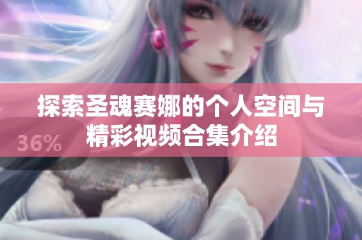 探索圣魂赛娜的个人空间与精彩视频合集介绍