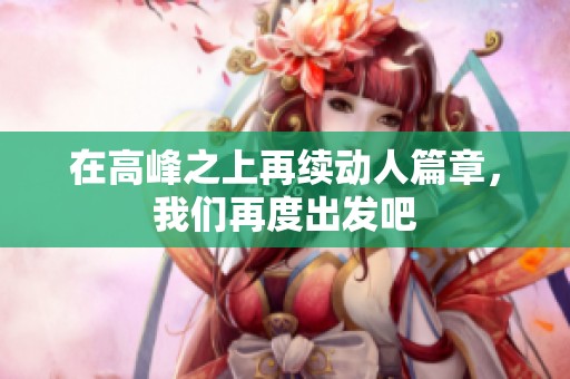 在高峰之上再续动人篇章，我们再度出发吧