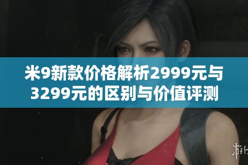 米9新款价格解析2999元与3299元的区别与价值评测
