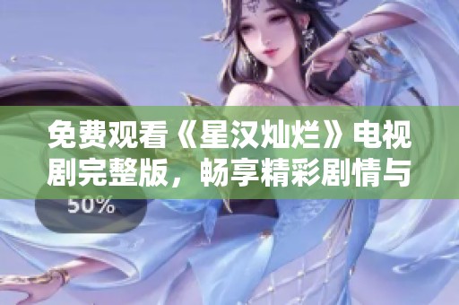 免费观看《星汉灿烂》电视剧完整版，畅享精彩剧情与动人情感