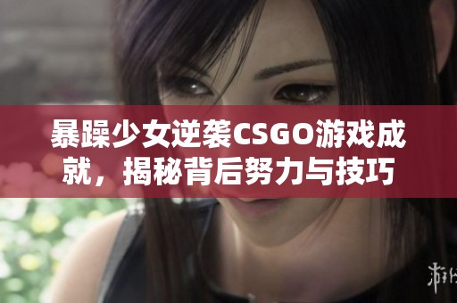 暴躁少女逆袭CSGO游戏成就，揭秘背后努力与技巧