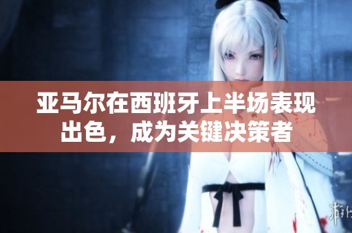 亚马尔在西班牙上半场表现出色，成为关键决策者