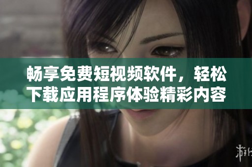 畅享免费短视频软件，轻松下载应用程序体验精彩内容