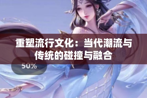 重塑流行文化：当代潮流与传统的碰撞与融合