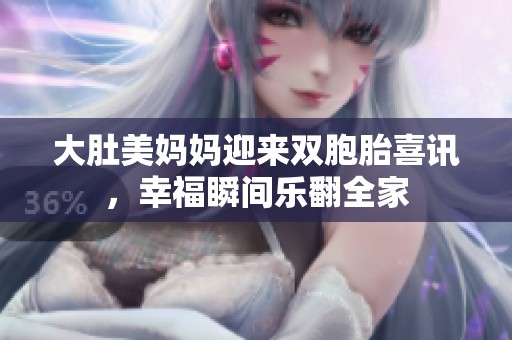 大肚美妈妈迎来双胞胎喜讯，幸福瞬间乐翻全家
