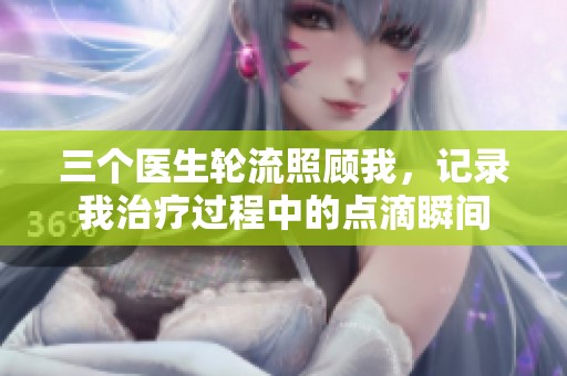 三个医生轮流照顾我，记录我治疗过程中的点滴瞬间