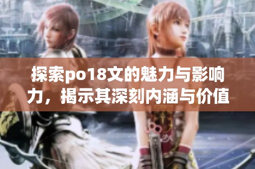 探索po18文的魅力与影响力，揭示其深刻内涵与价值