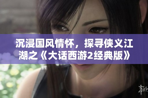沉浸国风情怀，探寻侠义江湖之《大话西游2经典版》新世界