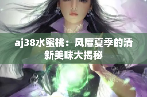 aj38水蜜桃：风靡夏季的清新美味大揭秘