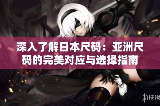 深入了解日本尺码：亚洲尺码的完美对应与选择指南