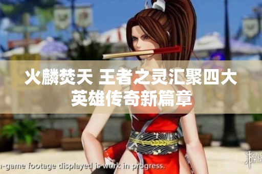 火麟焚天 王者之灵汇聚四大英雄传奇新篇章