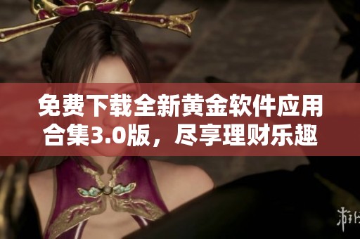 免费下载全新黄金软件应用合集3.0版，尽享理财乐趣