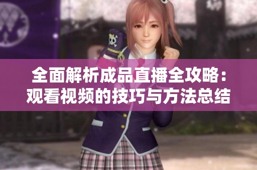 全面解析成品直播全攻略：观看视频的技巧与方法总结