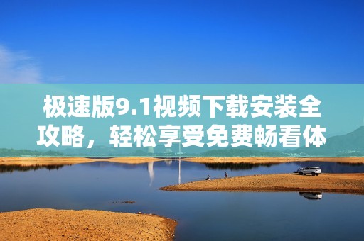 极速版9.1视频下载安装全攻略，轻松享受免费畅看体验