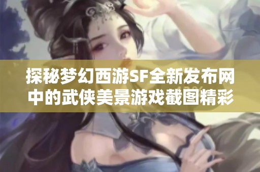 探秘梦幻西游SF全新发布网中的武侠美景游戏截图精彩抢先看