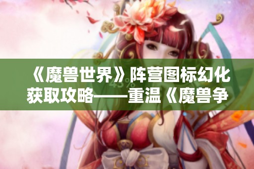 《魔兽世界》阵营图标幻化获取攻略——重温《魔兽争霸3》的故事