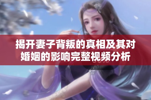 揭开妻子背叛的真相及其对婚姻的影响完整视频分析