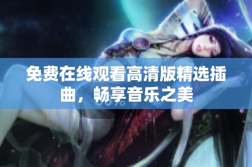 免费在线观看高清版精选插曲，畅享音乐之美