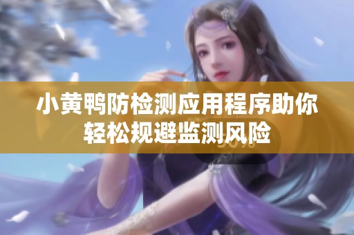 小黄鸭防检测应用程序助你轻松规避监测风险