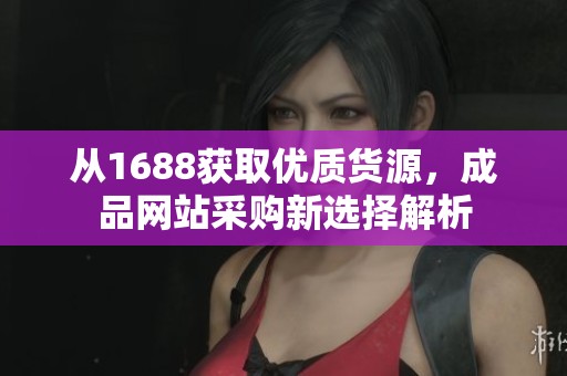从1688获取优质货源，成品网站采购新选择解析